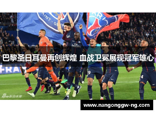 巴黎圣日耳曼再创辉煌 血战卫冕展现冠军雄心