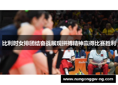比利时女排团结奋战展现拼搏精神赢得比赛胜利