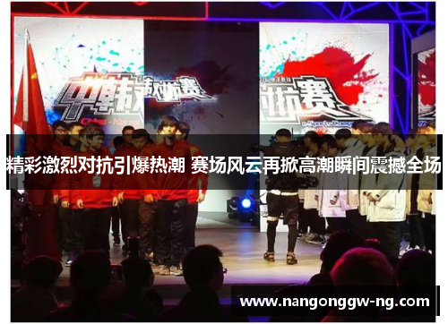 精彩激烈对抗引爆热潮 赛场风云再掀高潮瞬间震撼全场