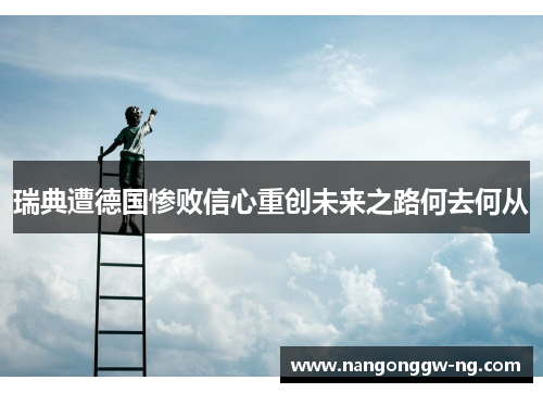 瑞典遭德国惨败信心重创未来之路何去何从