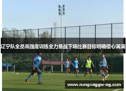 辽宁队全员高强度训练全力备战下场比赛目标明确信心满满