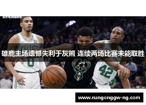 雄鹿主场遗憾失利于灰熊 连续两场比赛未能取胜