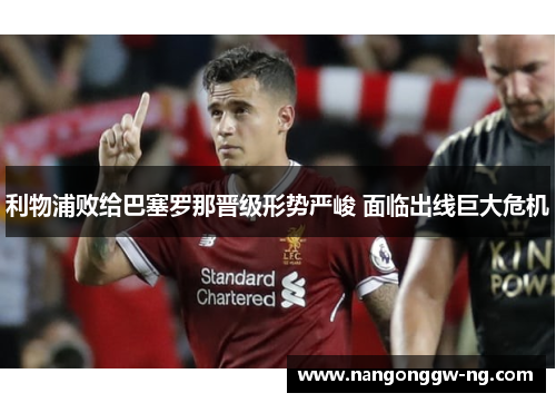 利物浦败给巴塞罗那晋级形势严峻 面临出线巨大危机