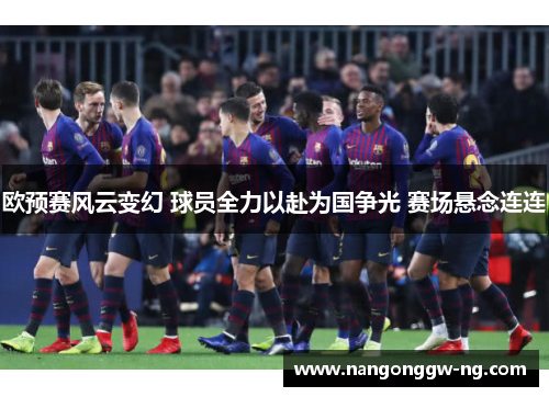 欧预赛风云变幻 球员全力以赴为国争光 赛场悬念连连