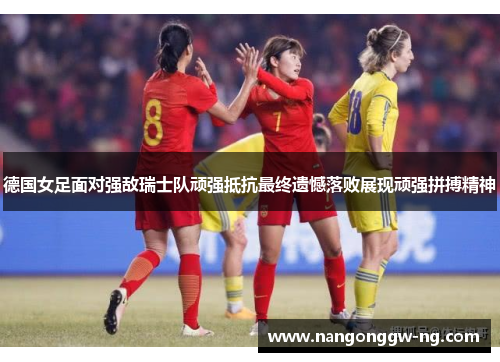 德国女足面对强敌瑞士队顽强抵抗最终遗憾落败展现顽强拼搏精神