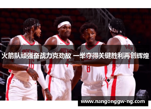 火箭队顽强奋战力克劲敌 一举夺得关键胜利再创辉煌