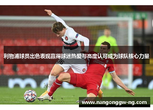 利物浦球员出色表现赢得球迷热爱与高度认可成为球队核心力量