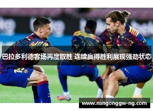 巴拉多利德客场再度取胜 连续赢得胜利展现强劲状态