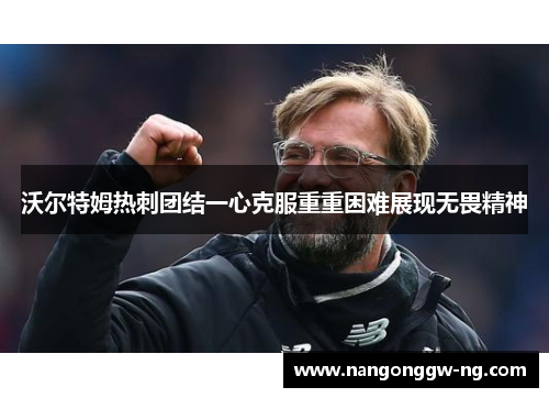 沃尔特姆热刺团结一心克服重重困难展现无畏精神