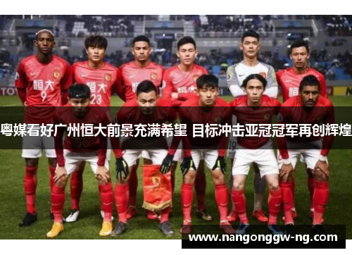 粤媒看好广州恒大前景充满希望 目标冲击亚冠冠军再创辉煌