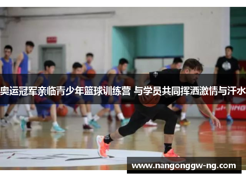 奥运冠军亲临青少年篮球训练营 与学员共同挥洒激情与汗水