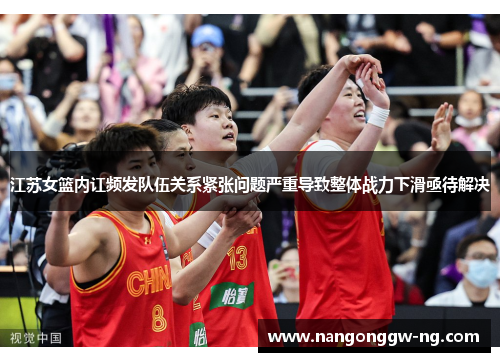 江苏女篮内讧频发队伍关系紧张问题严重导致整体战力下滑亟待解决