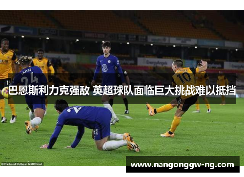 巴恩斯利力克强敌 英超球队面临巨大挑战难以抵挡