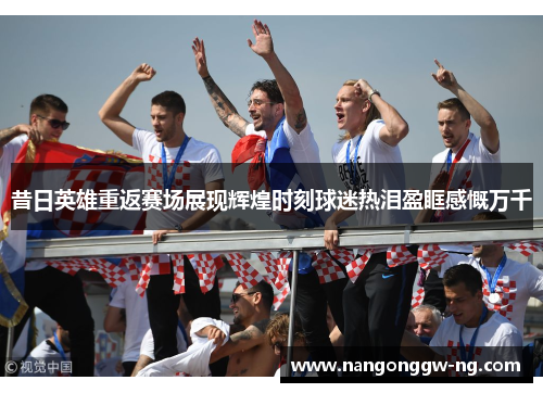 昔日英雄重返赛场展现辉煌时刻球迷热泪盈眶感慨万千