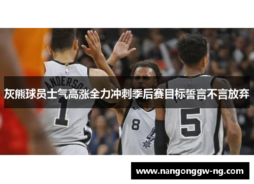 灰熊球员士气高涨全力冲刺季后赛目标誓言不言放弃