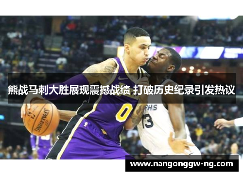熊战马刺大胜展现震撼战绩 打破历史纪录引发热议