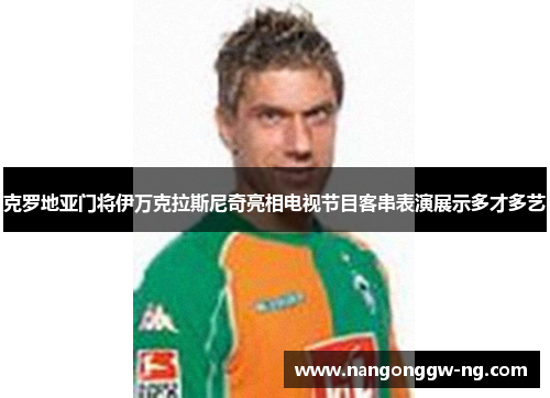 克罗地亚门将伊万克拉斯尼奇亮相电视节目客串表演展示多才多艺